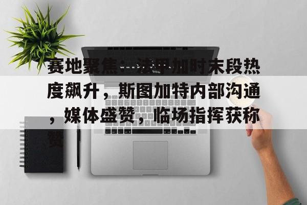 mk体育官方网站-赛地聚焦：法甲加时末段热度飙升，斯图加特内部沟通，媒体盛赞，临场指挥获称赞